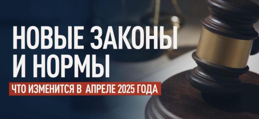 Что изменится в законодательстве России с 1 апреля 2025 года: полный обзор новых правил